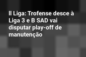 ll Liga: Trofense desce à Liga 3 e B SAD vai disputar play-off de manutenção