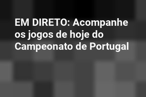 EM DIRETO: Acompanhe os jogos de hoje do Campeonato de Portugal