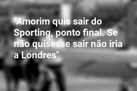 "Amorim quis sair do Sporting, ponto final. Se não quisesse sair não iria a Londres"