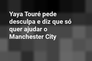 Yaya Touré pede desculpa e diz que só quer ajudar o Manchester City