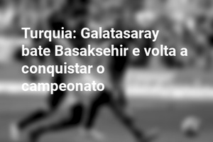 Turquia: Galatasaray bate Basaksehir e volta a conquistar o campeonato