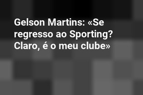 Gelson Martins: «Se regresso ao Sporting? Claro, é o meu clube»