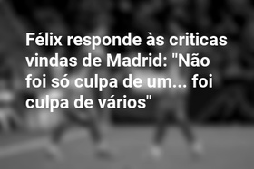 Félix responde às criticas vindas de Madrid: "Não foi só culpa de um... foi culpa de vários"