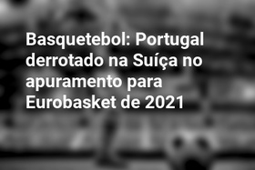 Basquetebol: Portugal derrotado na Suíça no apuramento para Eurobasket de 2021