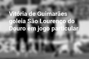 Vitória de Guimarães goleia São Lourenço do Douro em jogo particular
