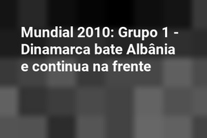 Mundial 2010: Grupo 1 - Dinamarca bate Albânia e continua na frente