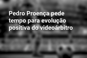 Pedro Proença pede tempo para evolução positiva do videoárbitro