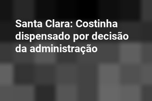 Santa Clara: Costinha dispensado por decisão da administração
