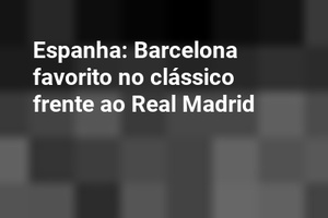 Espanha: Barcelona favorito no clássico frente ao Real Madrid