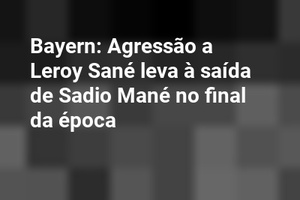 Bayern: Agressão a Leroy Sané leva à saída de Sadio Mané no final da época