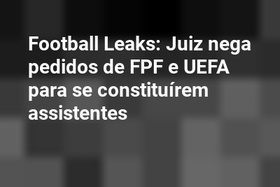Football Leaks: Juiz nega pedidos de FPF e UEFA para se constituírem assistentes