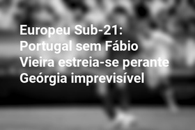 Europeu Sub-21: Portugal sem Fábio Vieira estreia-se perante Geórgia imprevisível