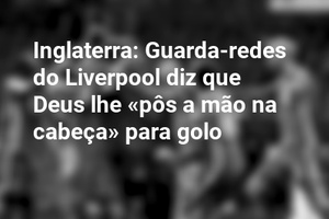 Inglaterra: Guarda-redes do Liverpool diz que Deus lhe «pôs a mão na cabeça» para golo