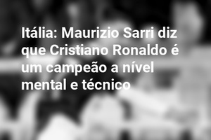 Itália: Maurizio Sarri diz que Cristiano Ronaldo é um campeão a nível mental e técnico