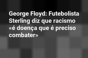 George Floyd: Futebolista Sterling diz que racismo «é doença que é preciso combater»
