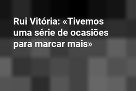 Rui Vitória: «Tivemos uma série de ocasiões para marcar mais»