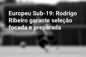 Europeu Sub-19: Rodrigo Ribeiro garante seleção focada e preparada