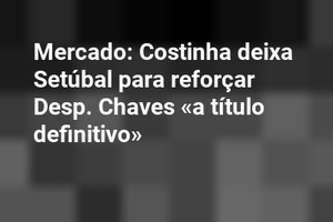 Mercado: Costinha deixa Setúbal para reforçar Desp. Chaves «a título definitivo»