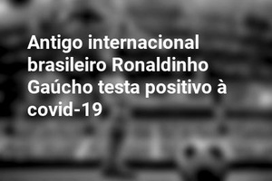 Antigo internacional brasileiro Ronaldinho Gaúcho testa positivo à covid-19