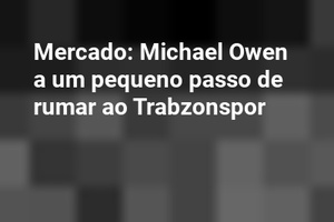 Mercado: Michael Owen a um pequeno passo de rumar ao Trabzonspor