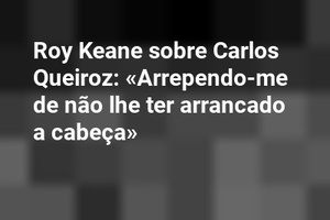 Roy Keane sobre Carlos Queiroz: «Arrependo-me de não lhe ter arrancado a cabeça»