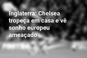 Inglaterra: Chelsea tropeça em casa e vê sonho europeu ameaçado