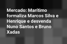 Mercado: Marítimo formaliza Marcos Silva e Henrique e desvenda Nuno Santos e Bruno Xadas