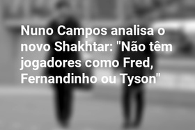 Nuno Campos analisa o novo Shakhtar: "Não têm jogadores como Fred, Fernandinho ou Tyson"