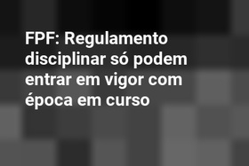 FPF: Regulamento disciplinar só podem entrar em vigor com época em curso