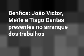 Benfica: João Victor, Meïte e Tiago Dantas presentes no arranque dos trabalhos