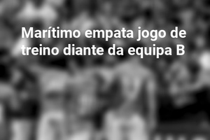 Marítimo empata jogo de treino diante da equipa B