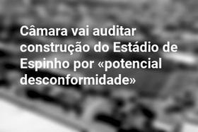 Câmara vai auditar construção do Estádio de Espinho por «potencial desconformidade»