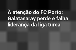 À atenção do FC Porto: Galatasaray perde e falha liderança da liga turca