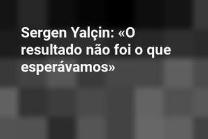 Sergen Yalçin: «O resultado não foi o que esperávamos»