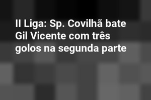 II Liga: Sp. Covilhã bate Gil Vicente com três golos na segunda parte