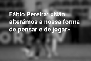 Fábio Pereira: «Não alterámos a nossa forma de pensar e de jogar»