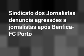 Sindicato dos Jornalistas denuncia agressões a jornalistas após Benfica-FC Porto