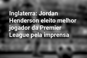 Inglaterra: Jordan Henderson eleito melhor jogador da Premier League pela imprensa