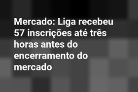 Mercado: Liga recebeu 57 inscrições até três horas antes do encerramento do mercado