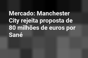 Mercado: Manchester City rejeita proposta de 80 milhões de euros por Sané