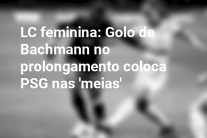 LC feminina: Golo de Bachmann no prolongamento coloca PSG nas 'meias'
