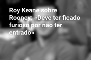 Roy Keane sobre Rooney: «Deve ter ficado furioso por não ter entrado»