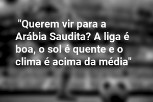  "Querem vir para a Arábia Saudita? A liga é boa, o sol é quente e o clima é acima da média"