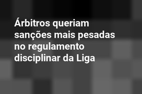 Árbitros queriam sanções mais pesadas no regulamento disciplinar da Liga