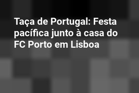 Taça de Portugal: Festa pacífica junto à casa do FC Porto em Lisboa
