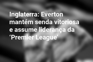Inglaterra: Everton mantém senda vitoriosa e assume liderança da ‘Premier League’