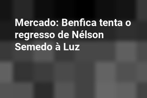 Mercado: Benfica tenta o regresso de Nélson Semedo à Luz
