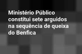 Ministério Público constitui sete arguidos na sequência de queixa do Benfica