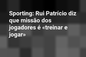 Sporting: Rui Patrício diz que missão dos jogadores é «treinar e jogar»