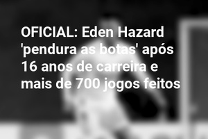 OFICIAL: Eden Hazard 'pendura as botas' após 16 anos de carreira e mais de 700 jogos feitos
